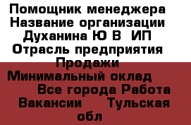 Помощник менеджера › Название организации ­ Духанина Ю.В, ИП › Отрасль предприятия ­ Продажи › Минимальный оклад ­ 15 000 - Все города Работа » Вакансии   . Тульская обл.